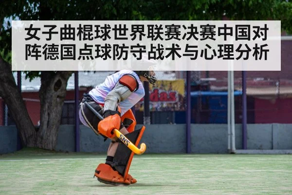女子曲棍球世界联赛决赛中国对阵德国点球防守战术与心理分析