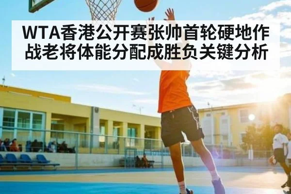 WTA香港公开赛张帅首轮硬地作战老将体能分配成胜负关键分析
