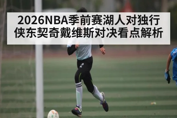 2026NBA季前赛湖人对独行侠东契奇戴维斯对决看点解析