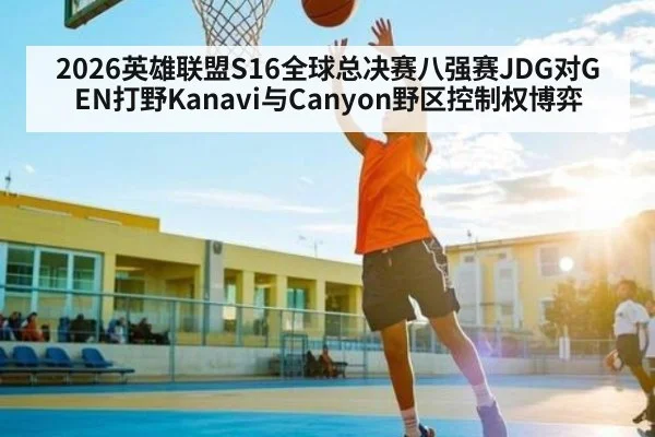 2026英雄联盟S16全球总决赛八强赛JDG对GEN打野Kanavi与Canyon野区控制权博弈