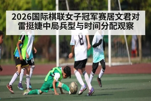 2026国际棋联女子冠军赛居文君对雷挺婕中局兵型与时间分配观察 | lottery