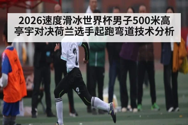2026速度滑冰世界杯男子500米高亭宇对决荷兰选手起跑弯道技术分析 | lottery